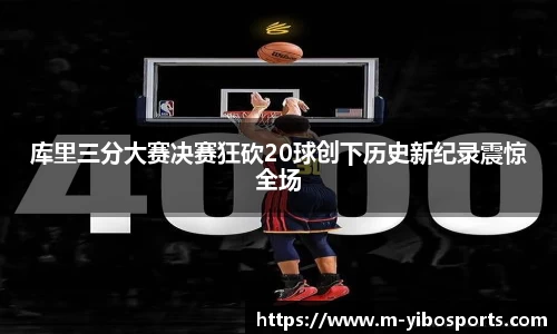 库里三分大赛决赛狂砍20球创下历史新纪录震惊全场