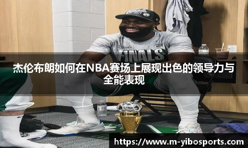杰伦布朗如何在NBA赛场上展现出色的领导力与全能表现