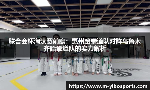 联合会杯淘汰赛前瞻：惠州跆拳道队对阵乌鲁木齐跆拳道队的实力解析